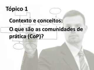 Tópico 1
 Contexto e conceitos:
 O que são as comunidades de
 prática (CoP)?



                               5
 