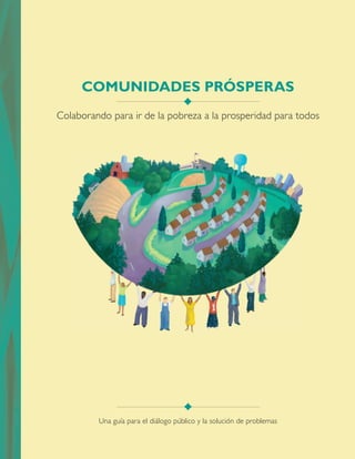 Colaborando para ir de la pobreza a la prosperidad para todos
COMUNIDADES PRÓSPERAS
Una guía para el diálogo público y la solución de problemas
 