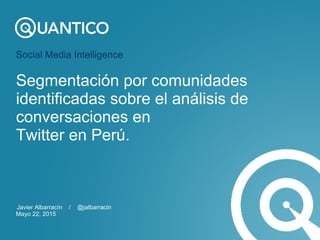Social Media Intelligence
Segmentación por comunidades
identificadas sobre el análisis de
conversaciones en
Twitter en Perú.
Javier Albarracín / @jalbarracin
Mayo 22, 2015
 