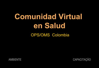 Comunidad Virtual  en Salud OPS/OMS  Colombia CAPACITAÇÃO AMBIENTE 