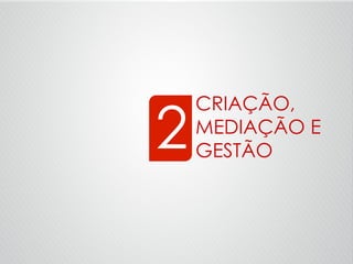 CRIAÇÃO,
MEDIAÇÃO E
GESTÃO2
 