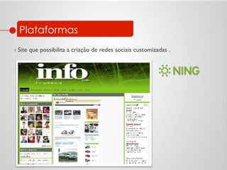 Plataformas
› Site que possibilita a criação de redes sociais customizadas .	

 