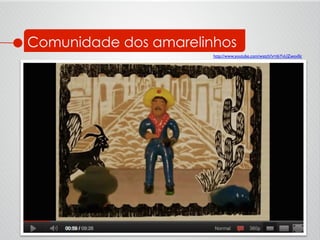 Comunidade dos amarelinhos
http://www.youtube.com/watch?v=tkYvUZwov0c 	

 