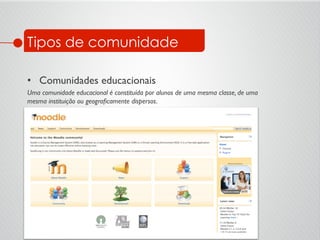 Tipos de comunidade
•  Comunidades educacionais	

Uma comunidade educacional é constituída por alunos de uma mesma classe, de uma
mesma instituição ou geograﬁcamente dispersos.	

 