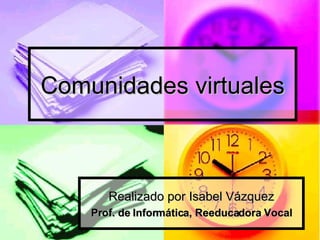 Comunidades virtuales Realizado por Isabel Vázquez Prof. de Informática, Reeducadora Vocal 