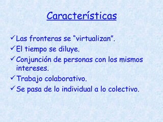 Características Las fronteras se “virtualizan”. El tiempo se diluye. Conjunción de personas con los mismos intereses. Trabajo colaborativo. Se pasa de lo individual a lo colectivo.