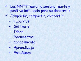 Las NNTT fueron y son una fuerte y positiva influencia para su desarrollo. Compartir, compartir, compartir: Favoritos Software Ideas Documentos Conocimiento Aprendizaje Enseñanza