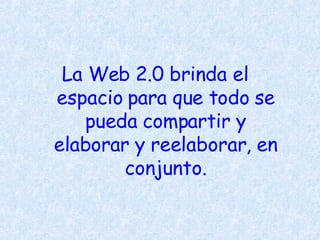La Web 2.0 brinda el espacio para que todo se pueda compartir y elaborar y reelaborar, en conjunto.