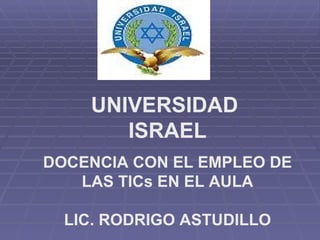 UNIVERSIDAD  ISRAEL DOCENCIA CON EL EMPLEO DE LAS TICs EN EL AULA LIC. RODRIGO ASTUDILLO 