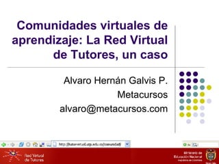 Comunidades virtuales de aprendizaje: La Red Virtual de Tutores, un caso Alvaro Hernán  Galvis P. Metacursos [email_address] 