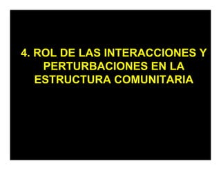 4. ROL DE LAS INTERACCIONES Y
PERTURBACIONES EN LA
ESTRUCTURA COMUNITARIA
 