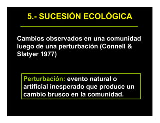 5.- SUCESIÓN ECOLÓGICA
Cambios observados en una comunidad
luego de una perturbación (Connell &
Slatyer 1977)
Perturbación: evento natural o
artificial inesperado que produce un
cambio brusco en la comunidad.
 