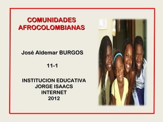 COMUNIDADES
AFROCOLOMBIANAS


José Aldemar BURGOS

        11-1

INSTITUCION EDUCATIVA
     JORGE ISAACS
       INTERNET
         2012
 