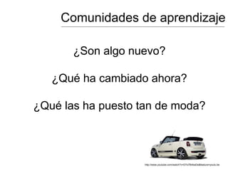 Comunidades de aprendizaje
¿Son algo nuevo?
¿Qué ha cambiado ahora?
¿Qué las ha puesto tan de moda?
http://www.youtube.com/watch?v=D7o7BrlbaDs&feature=youtu.be
 