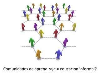 Comunidades de aprendizaje = educación informal? 