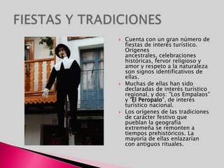 El Monasterio de Tentudía, se encuentra en las proximidades de la Sierra de Tentudía, en Badajoz (Extremadura).                                                                        El Monumento Natural Mina La Jayona está situado en la provincia de Badajoz. Está ubicado en la Sierra de La Jayona, y ocupa una extensión de un paisaje típico mediterráneo, aunque es destacable el microclima interior de la Mina.                                                                                                            El teatro de Mérida, es una de las numerosas huellas conservadas del periodo musulmán de más de 500 años en la zona, hasta el siglo XIII. MONUMENTOS