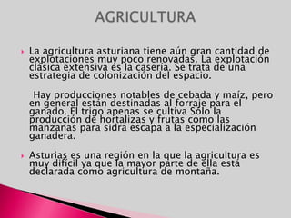 El conjunto asturiano se desarrolla en el borde del macizo hespérico. La plataforma continental es muy estrecha, ya que desciende rápidamente debido a la existencia de un bloque hundido simétrico a la cordillera Cantábrica. En esta  se distinguen el Macizo Asturiano y los Picos de Europa.La divisoria montañosa del sur se extiende desde la sierra de los Ancares al oeste, hasta los Picos de Europa al este. Los Picos de Europa son una unida fracturada y elevada. Aquí se encuentran las mayores alturas de Asturias: Torre Cerredo (2.648 m), Pico Tesorero (2.570 m) y Naranco de Bulnes o Pico Urriello (2.519 m). En el Oriente encontramos las montañas de escasa altitud y cerca de la costa. Destacan el macizo de Sueve, la sierra de Cuera y el Fito.En el Occidente las sierras y los valles se estienden de norte a sur. Se encuentran fracturadas, perpendiculares a la costa cantábrica y tienen poca altitud. Destacan las sierras de Bobia, San Isidro y Aramo. La cuenca central :desde Oviedo  hasta León. Es una zona muy compleja, intensamente fracturada, de materiales pizarrosos, pero cuya característica es que se trata de la cuenca minera. En la costa se encuentran las rasas que son plataformas o llanuras litorales que llegan hasta la orilla del mar.RELIEVE