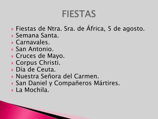 Fiestas de Ntra. Sra. de África, 5 de agosto.Semana Santa.Carnavales.San Antonio.Cruces de Mayo.Corpus Christi.Día de Ceuta.Nuestra Señora del Carmen.San Daniel y Compañeros Mártires.La Mochila.FIESTAS
