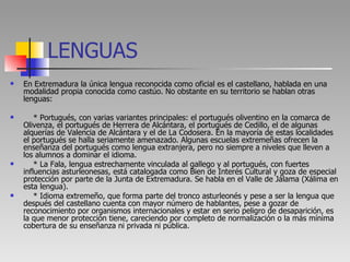 LENGUAS <ul><li>En Extremadura la única lengua reconocida como oficial es el castellano, hablada en una modalidad propia c...