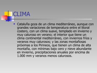 CLIMA <ul><li>Cataluña goza de un clima mediterráneo, aunque con grandes variaciones de temperatura entre el litoral coste...