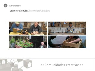 5   Aprendizaje

    Coach House Trust (United Kingdon, Glasgow)




                                     : : Comunidades creativas : :
 
