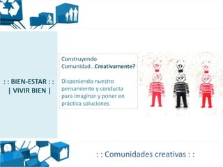 Construyendo
                     Comunidad…Creativamente?

: : BIEN-ESTAR : :   Disponiendo nuestro
  | VIVIR BIEN |     pensamiento y conducta
                     para imaginar y poner en
                     práctica soluciones




                                  : : Comunidades creativas : :
 