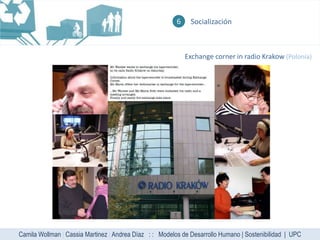 6    Socialización



                                                             Exchange corner in radio Krakow (Polonia)




Camila Wollman | Cassia Martinez | Andrea Díaz : : Modelos de Desarrollo Humano | Sostenibilidad | UPC
 