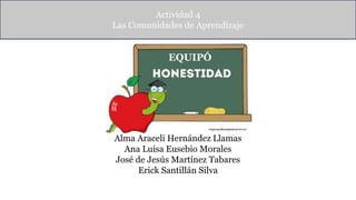 Actividad 4
Las Comunidades de Aprendizaje
Alma Araceli Hernández Llamas
Ana Luisa Eusebio Morales
José de Jesús Martínez Tabares
Erick Santillán Silva
EQUIPÓ
 