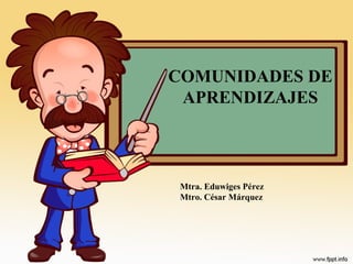 COMUNIDADES DE
APRENDIZAJES
Mtra. Eduwiges Pérez
Mtro. César Márquez
 