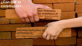 ¿Con qué se
construyen?
RED PERSONAL
DE APRENDIZAJE
PLN: “Personal Learning
Networks”
ENTORNO PERSONAL DE
APRENDIZAJE
PLE: “Personal Learning Enviroment”
 