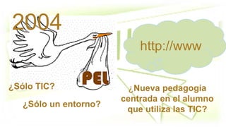 2004
http://www
¿Sólo TIC?
¿Sólo un entorno?
¿Nueva pedagogía
centrada en el alumno
que utiliza las TIC?
 
