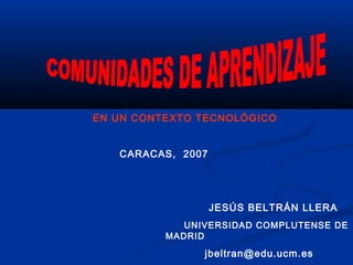 EN UN CONTEXTO TECNOLÓGICO
CARACAS, 2007
JESÚS BELTRÁN LLERA
UNIVERSIDAD COMPLUTENSE DE
MADRID
jbeltran@edu.ucm.es
 