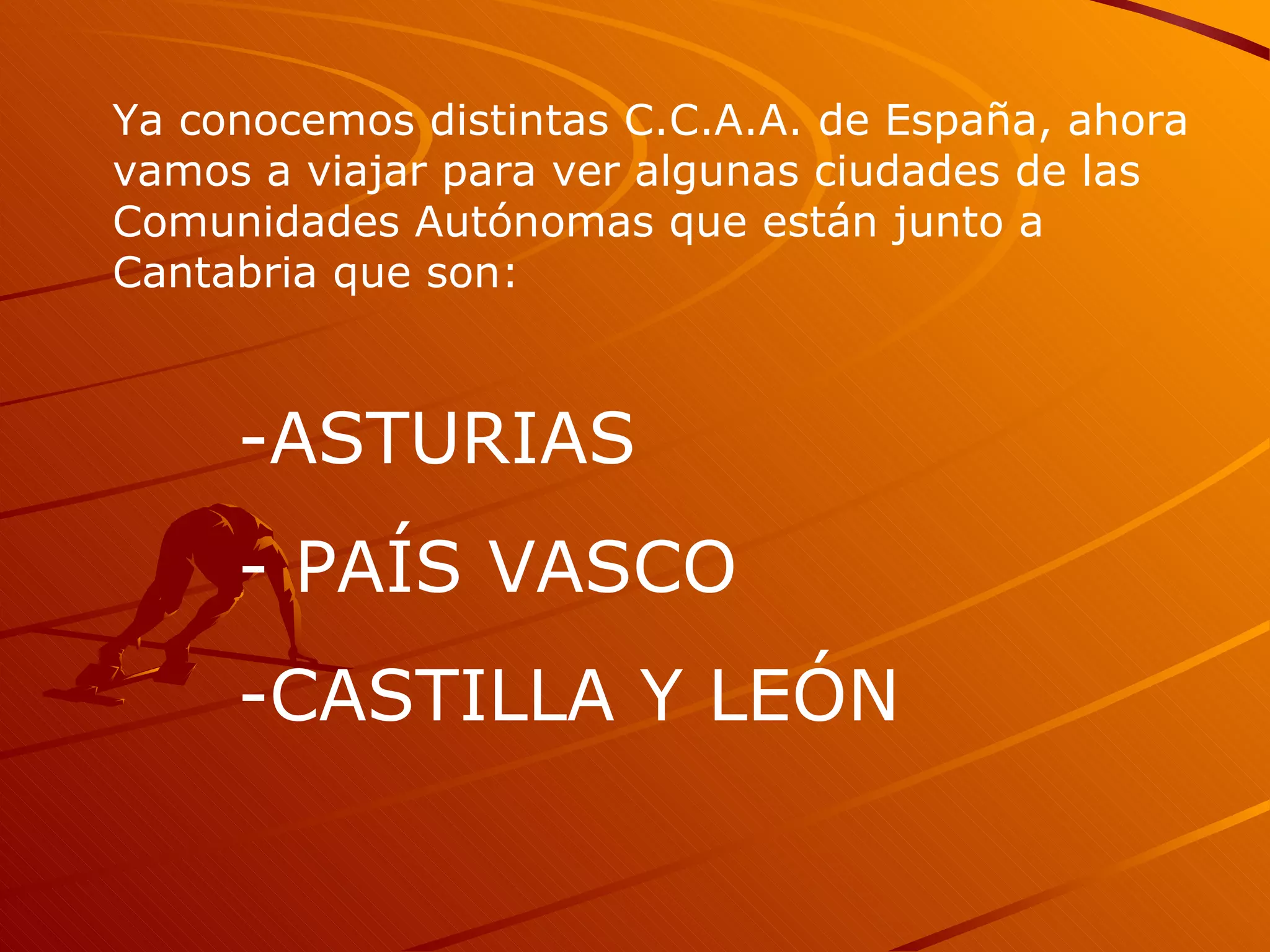 Ya conocemos distintas C.C.A.A. de España, ahora vamos a viajar para ver algunas ciudades de las Comunidades Autónomas que están junto a Cantabria que son: ASTURIAS PAÍS VASCO CASTILLA Y LEÓN