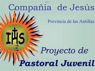 Presentación




Compañía de Jesús
               Provincia de las Antillas




      Proyecto de
  Pastoral Juvenil
 