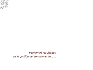 y tenemos resultados
en la gestión del conocimiento… …
 