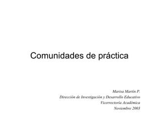 Comunidades de práctica


                                      Marisa Martín P.
      Dirección de Investigación y Desarrollo Educativo
                               Vicerrectoría Académica
                                       Noviembre 2003
 