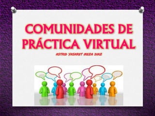 COMUNIDADES DE
PRÁCTICA VIRTUAL
ASTRID YASARET MEZA DIAZ
 