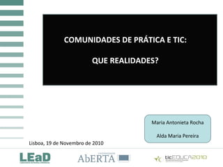 COMUNIDADES DE PRÁTICA E TIC:
QUE REALIDADES?
COMUNIDADES DE PRÁTICA E TIC:
QUE REALIDADES?
COMUNIDADES DE PRÁTICA E TIC:
QUE REALIDADES?
Lisboa, 19 de Novembro de 2010
Maria Antonieta Rocha
Alda Maria Pereira
 