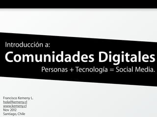 Introducción a:

Comunidades Digitales
                      Personas + Tecnología = Social Media.


Francisco Kemeny L.
hola@kemeny.cl
www.kemeny.cl
Nov 2012
Santiago, Chile
 