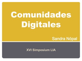 Comunidades
  Digitales
                Sandra Nópal

  XVI Simposium LIA
 