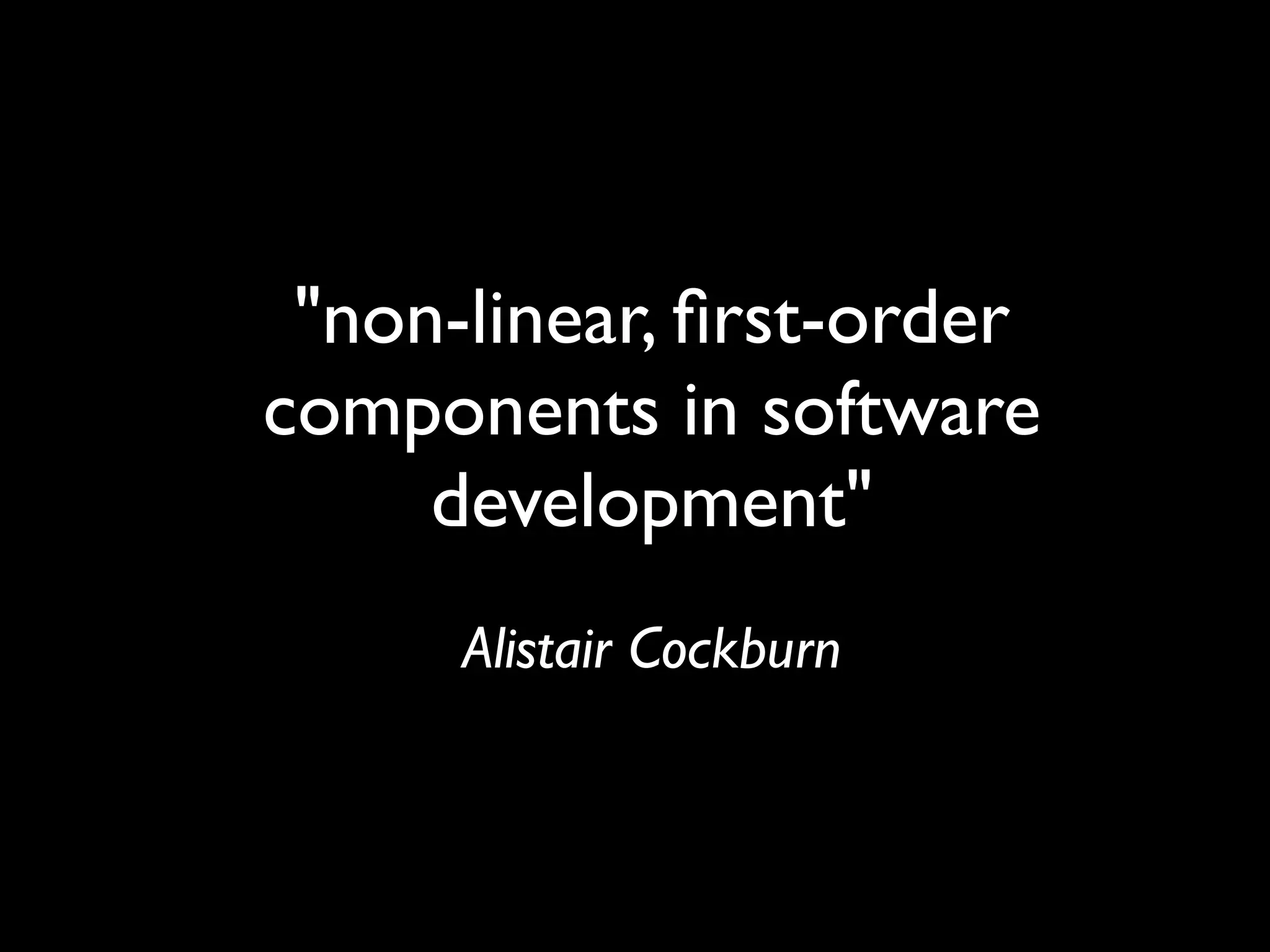 "non-linear, ﬁrst-order
components in software
     development"
      Alistair Cockburn
 