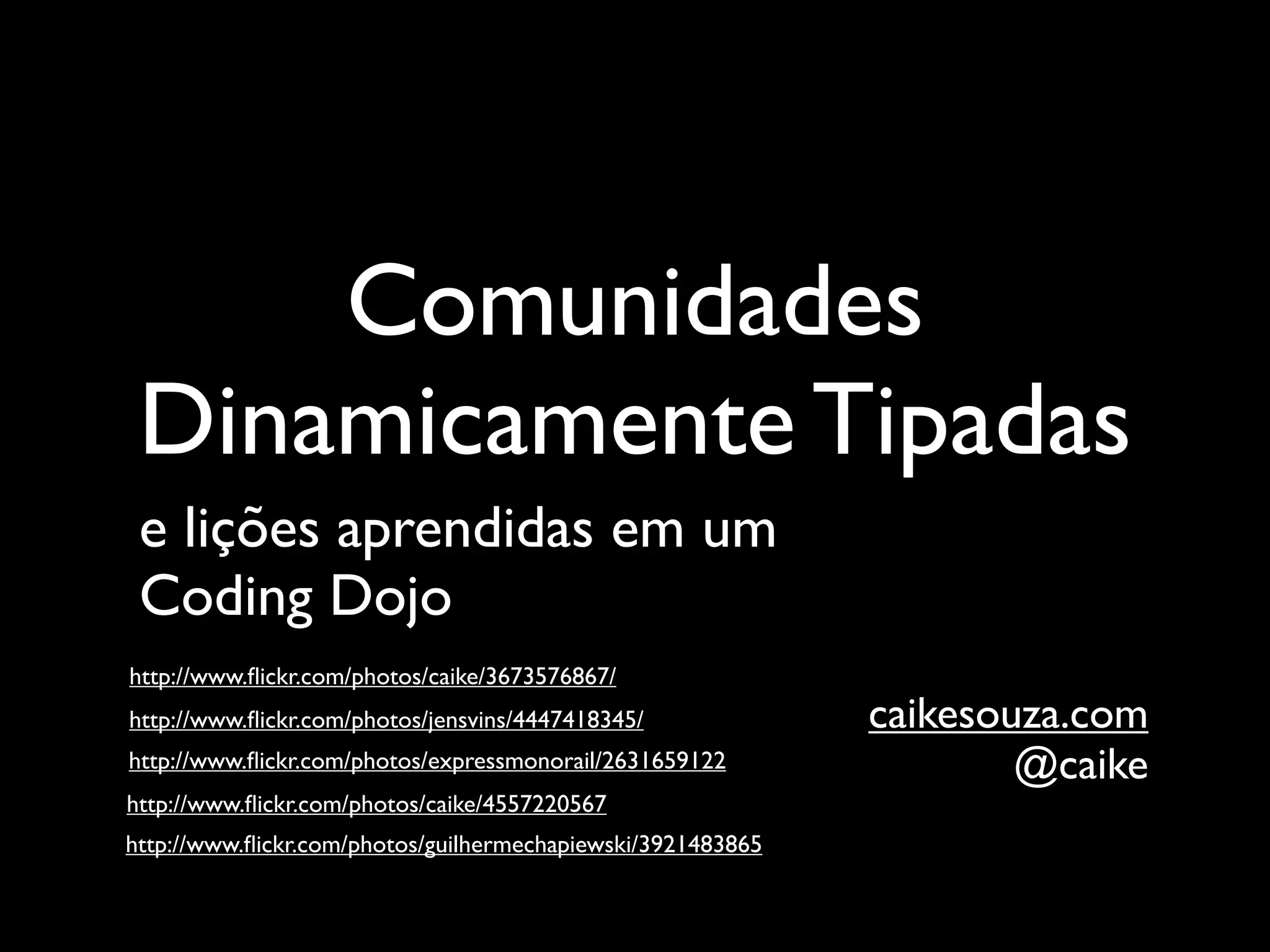 Comunidades
 Dinamicamente Tipadas
 e lições aprendidas em um
 Coding Dojo
http://www.ﬂickr.com/photos/caike/3673576867/
http://www.ﬂickr.com/photos/jensvins/4447418345/             caikesouza.com
http://www.ﬂickr.com/photos/expressmonorail/2631659122               @caike
http://www.ﬂickr.com/photos/caike/4557220567
http://www.ﬂickr.com/photos/guilhermechapiewski/3921483865
 