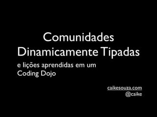 Comunidades
Dinamicamente Tipadas
e lições aprendidas em um
Coding Dojo
                            caikesouza.com
                                    @caike
 