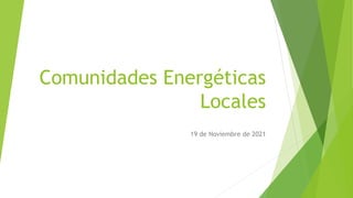 Comunidades Energéticas
Locales
19 de Noviembre de 2021
 
