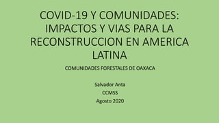 COVID-19 Y COMUNIDADES:
IMPACTOS Y VIAS PARA LA
RECONSTRUCCION EN AMERICA
LATINA
COMUNIDADES FORESTALES DE OAXACA
Salvador Anta
CCMSS
Agosto 2020
 