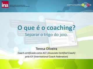O que é o coaching?
      Separar o trigo do joio.


                 Teresa Oliveira
Coach certificada como ACC (Associate Certified Coach)
      pela ICF (International Coach Federation)
 