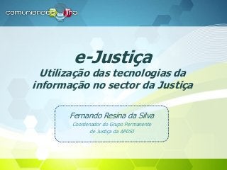 e-Justiça
Utilização das tecnologias da
informação no sector da Justiça
Fernando Resina da Silva
Coordenador do Grupo Permanente
de Justiça da APDSI
 