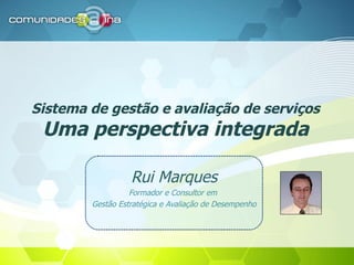 Sistema de gestão e avaliação de serviços Uma perspectiva integrada Rui Marques Formador e Consultor em  Gestão Estratégica e Avaliação de Desempenho 