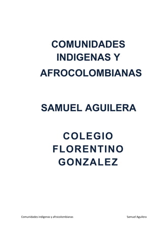 Comunidades indígenas y afrocolombianas Samuel Aguilera
COMUNIDADES
INDIGENAS Y
AFROCOLOMBIANAS
COLEGIO
FLORENTINO
GONZALEZ
SAMUEL AGUILERA
 