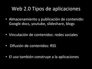 Web 2.0 Tipos de aplicaciones Almacenamiento y publicación de contenido: Google docs, youtube, slideshare, blogs Vinculación de contenidos: redes sociales Difusión de contenidos: RSS El uso también construye a la aplicaciones 